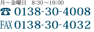 月~金曜日 8:30~19:00 TEL0138-30-4008 FAX0138-30-4032