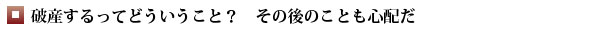 破産するってどういうこと？　その後のことも心配だ