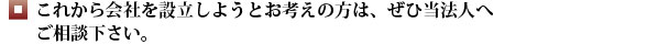 これから会社を設立しようとお考えの方は、ぜひ当法人へご相談下さい。