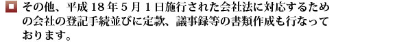 その他、平成18年5月1日施行された会社法に対応するための会社の登記手続並びに定款、議事録等の書類作成も行なっております。