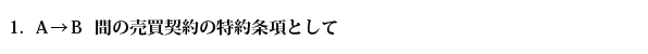 1.  Ａ→Ｂ  間の売買契約の特約条項として