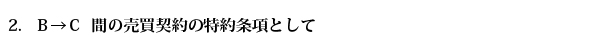 2.   Ｂ→Ｃ  間の売買契約の特約条項として